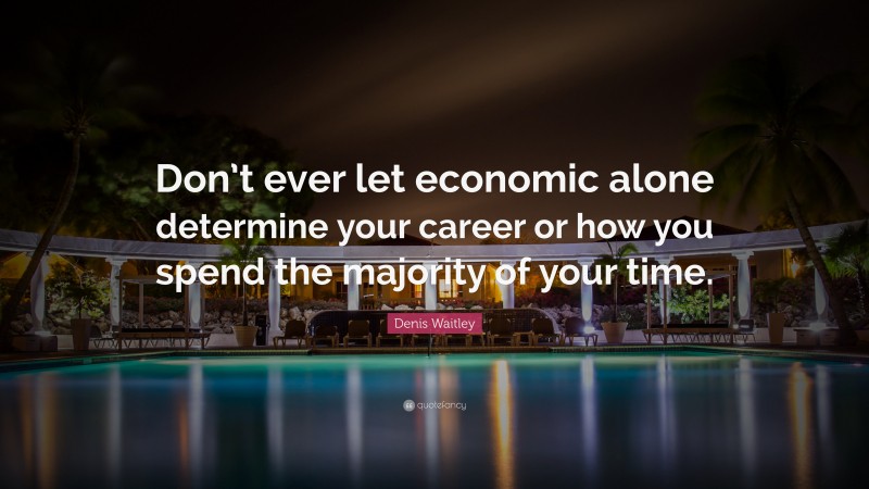 Denis Waitley Quote: “Don’t ever let economic alone determine your career or how you spend the majority of your time.”