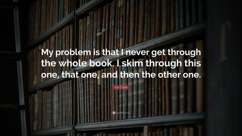 Ice Cube Quote: “My problem is that I never get through the whole book. I skim through this one, that one, and then the other one.”