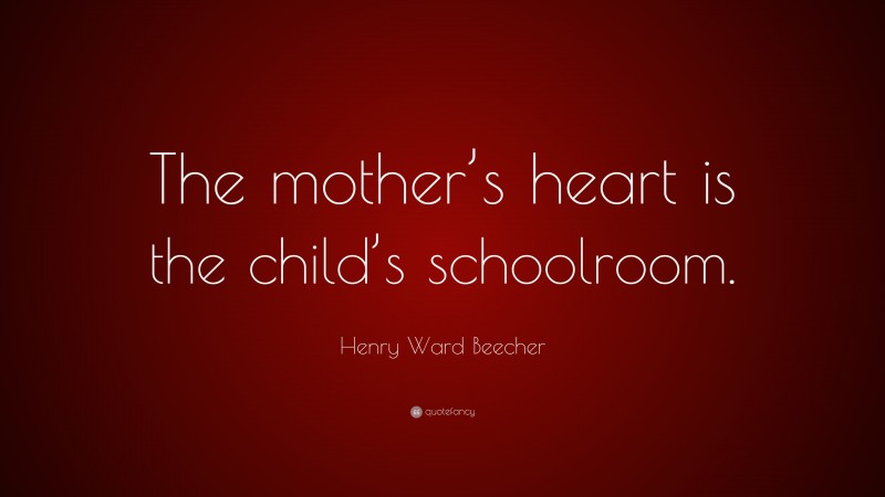 Henry Ward Beecher Quote: “The mother’s heart is the child’s schoolroom.”