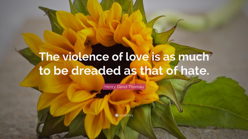 Henry David Thoreau Quote: “The violence of love is as much to be dreaded as that of hate.”