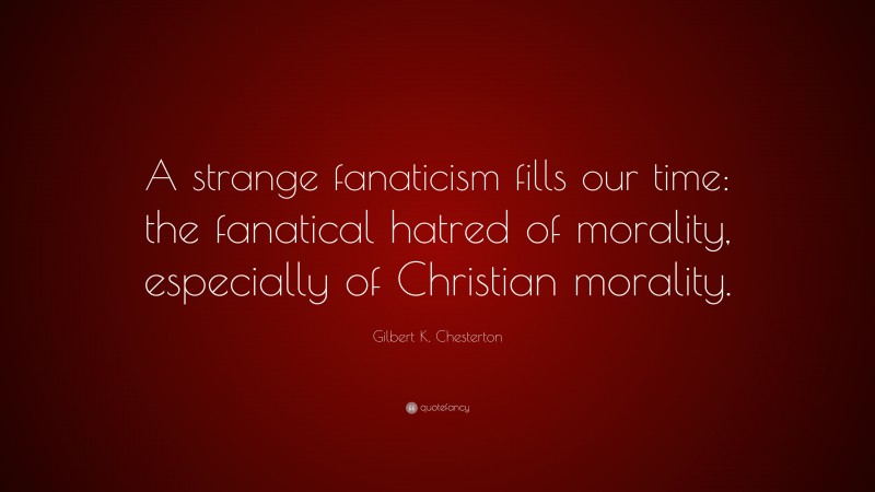 Gilbert K. Chesterton Quote: “A strange fanaticism fills our time: the fanatical hatred of morality, especially of Christian morality.”