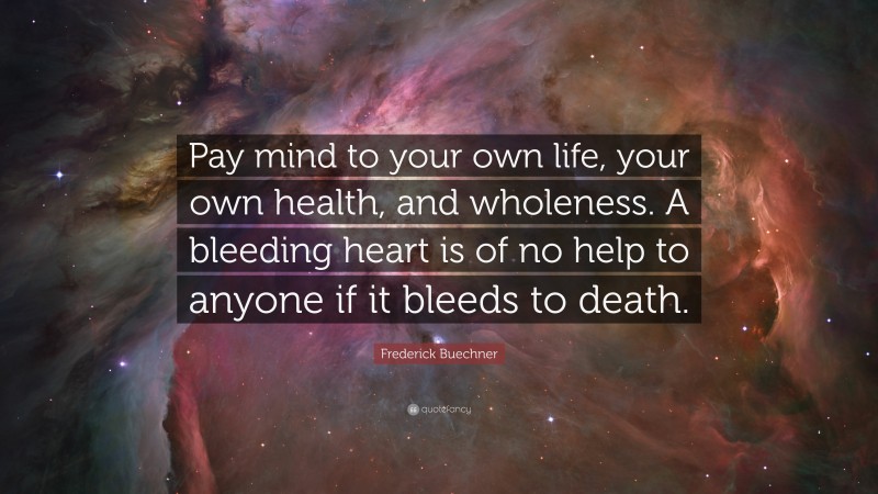 Frederick Buechner Quote: “Pay mind to your own life, your own health, and wholeness. A bleeding heart is of no help to anyone if it bleeds to death.”