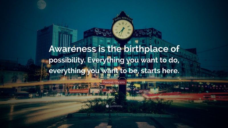 Deepak Chopra Quote: “Awareness is the birthplace of possibility. Everything you want to do, everything you want to be, starts here.”
