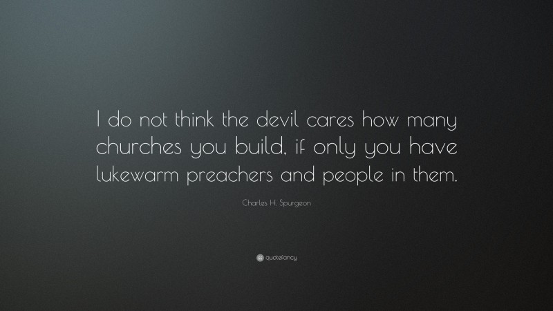 Charles H. Spurgeon Quote: “I do not think the devil cares how many churches you build, if only you have lukewarm preachers and people in them.”