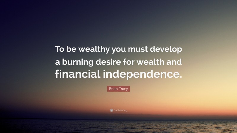 Brian Tracy Quote: “To be wealthy you must develop a burning desire for wealth and financial independence.”