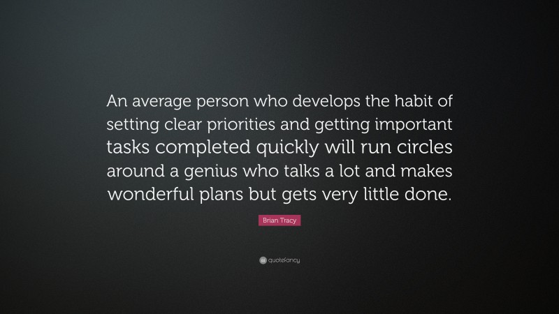 Brian Tracy Quote: “An average person who develops the habit of setting clear priorities and getting important tasks completed quickly will run circles around a genius who talks a lot and makes wonderful plans but gets very little done.”