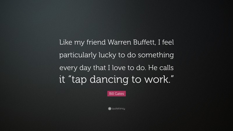 Bill Gates Quote: “Like my friend Warren Buffett, I feel particularly lucky to do something every day that I love to do. He calls it “tap dancing to work.””