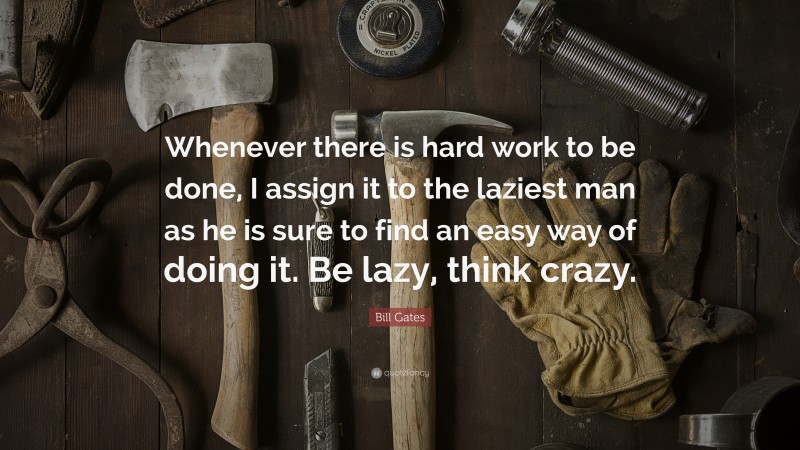 Bill Gates Quote: “Whenever there is hard work to be done, I assign it to the laziest man as he is sure to find an easy way of doing it. Be lazy, think crazy.”