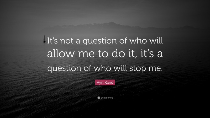 Ayn Rand Quote: “It’s not a question of who will allow me to do it, it’s a question of who will stop me.”