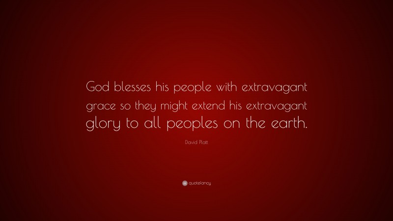David Platt Quote: “God blesses his people with extravagant grace so they might extend his extravagant glory to all peoples on the earth.”