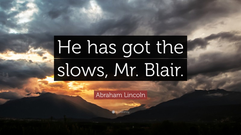 Abraham Lincoln Quote: “He has got the slows, Mr. Blair.”