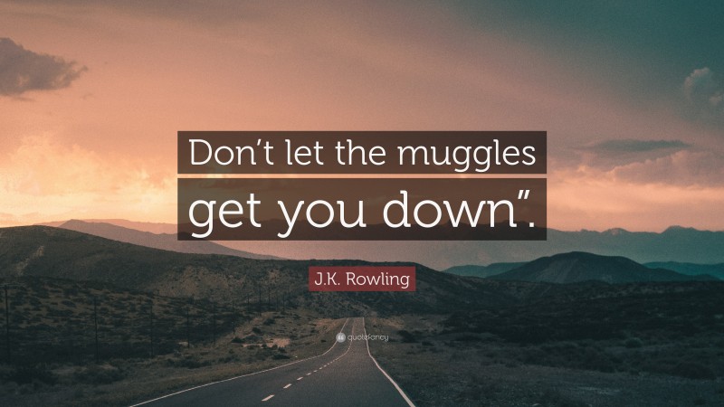 J.K. Rowling Quote: “Don’t let the muggles get you down”.”