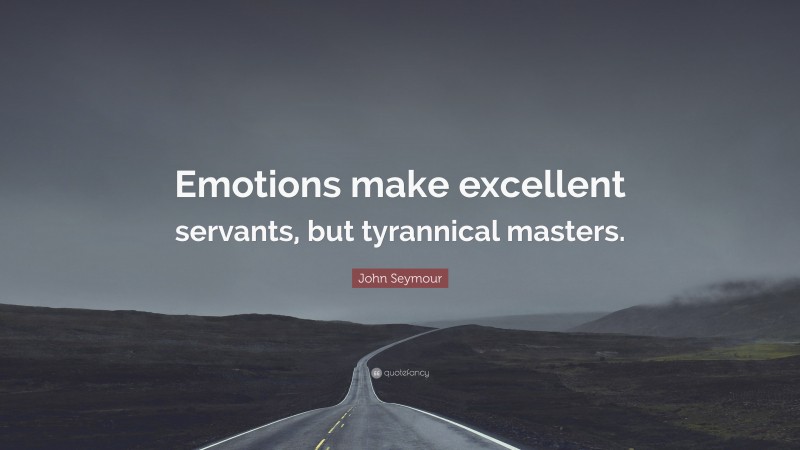 John Seymour Quote: “Emotions make excellent servants, but tyrannical masters.”
