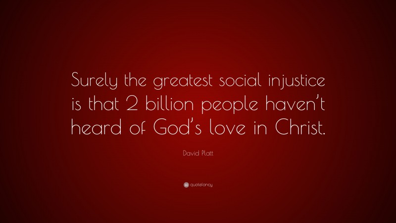 David Platt Quote: “Surely the greatest social injustice is that 2 billion people haven’t heard of God’s love in Christ.”