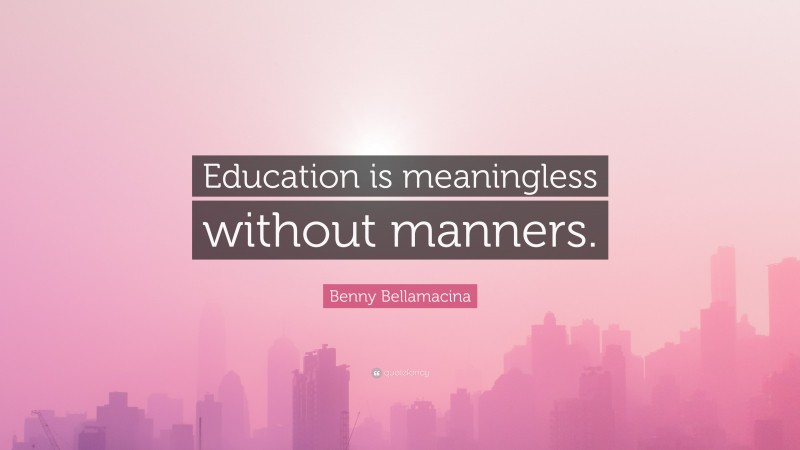 Benny Bellamacina Quote: “Education is meaningless without manners.”
