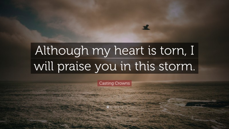 Casting Crowns Quote: “Although my heart is torn, I will praise you in this storm.”