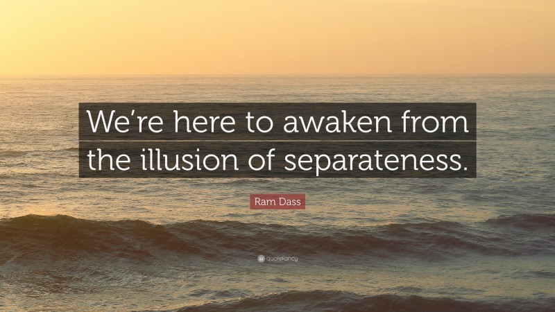 Ram Dass Quote: “We’re here to awaken from the illusion of separateness.”