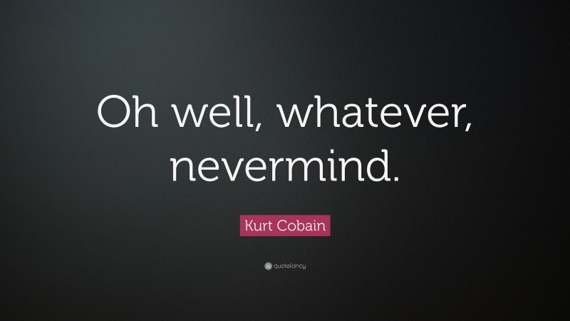 Kurt Cobain Quote: “Oh well, whatever, nevermind.”