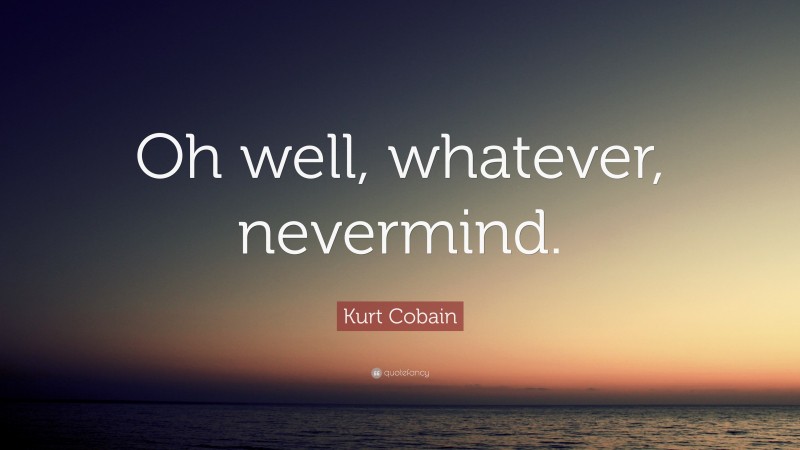 Kurt Cobain Quote: “Oh well, whatever, nevermind.”