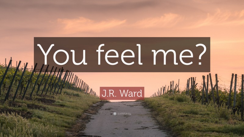 J.R. Ward Quote: “You feel me?”