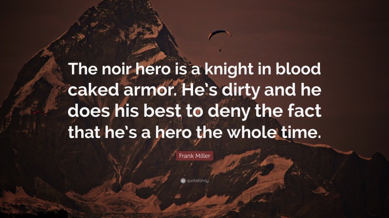 Frank Miller Quote: “The noir hero is a knight in blood caked armor. He’s dirty and he does his best to deny the fact that he’s a hero the whole time.”