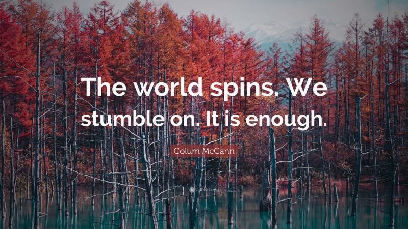 Colum McCann Quote: “The world spins. We stumble on. It is enough.”