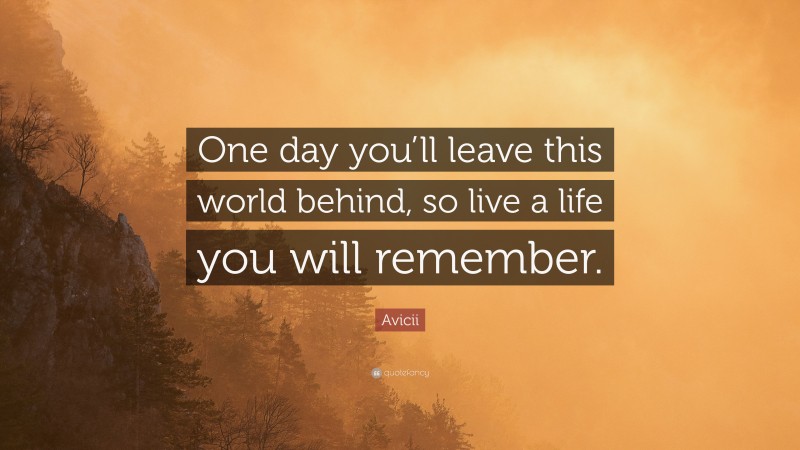 Avicii Quote: “One day you’ll leave this world behind, so live a life you will remember.”