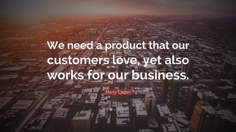 Marty Cagan Quote: “We need a product that our customers love, yet also works for our business.”