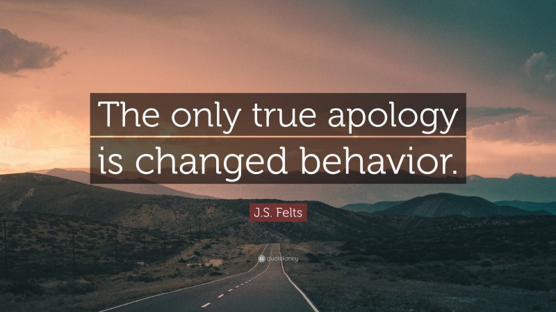 J.S. Felts Quote: “The only true apology is changed behavior.”
