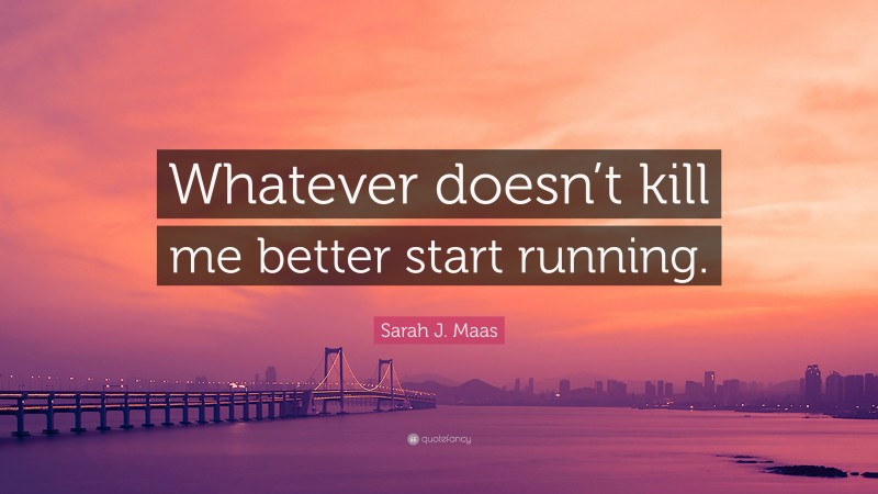 Sarah J. Maas Quote: “Whatever doesn’t kill me better start running.”