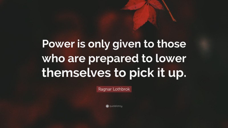 Ragnar Lothbrok Quote: “Power is only given to those who are prepared to lower themselves to pick it up.”