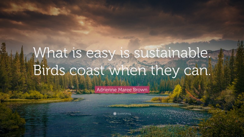Adrienne Maree Brown Quote: “What is easy is sustainable. Birds coast when they can.”