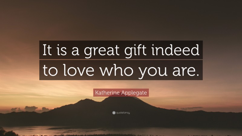 Katherine Applegate Quote: “It is a great gift indeed to love who you are.”