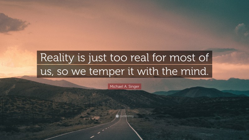 Michael A. Singer Quote: “Reality is just too real for most of us, so we temper it with the mind.”
