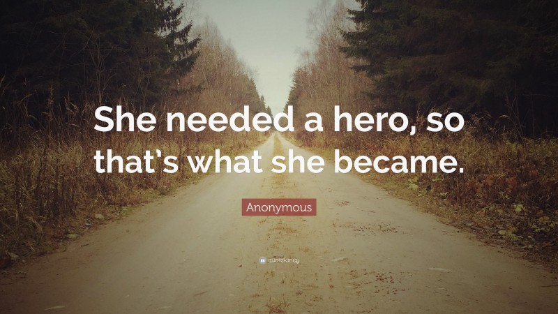 Anonymous Quote: “She needed a hero, so that’s what she became.”