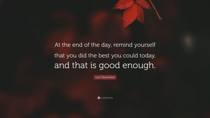 Lori Deschene Quote: “At the end of the day, remind yourself that you did the best you could today, and that is good enough.”