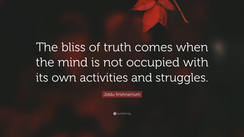 Jiddu Krishnamurti Quote: “The bliss of truth comes when the mind is not occupied with its own activities and struggles.”