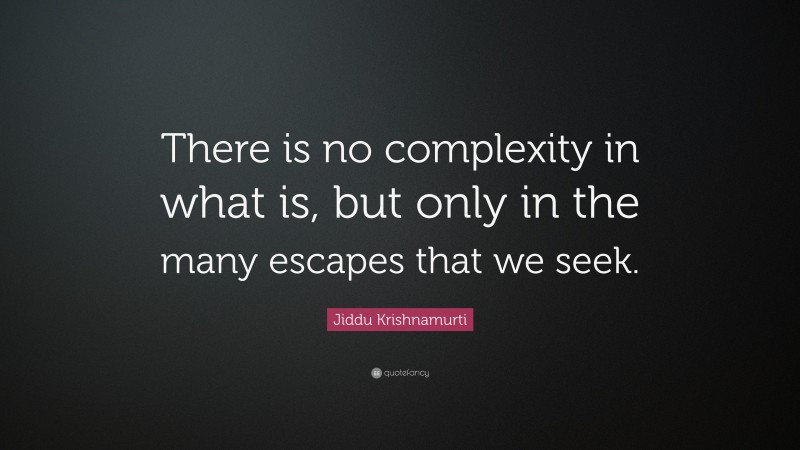 Jiddu Krishnamurti Quote: “There is no complexity in what is, but only in the many escapes that we seek.”