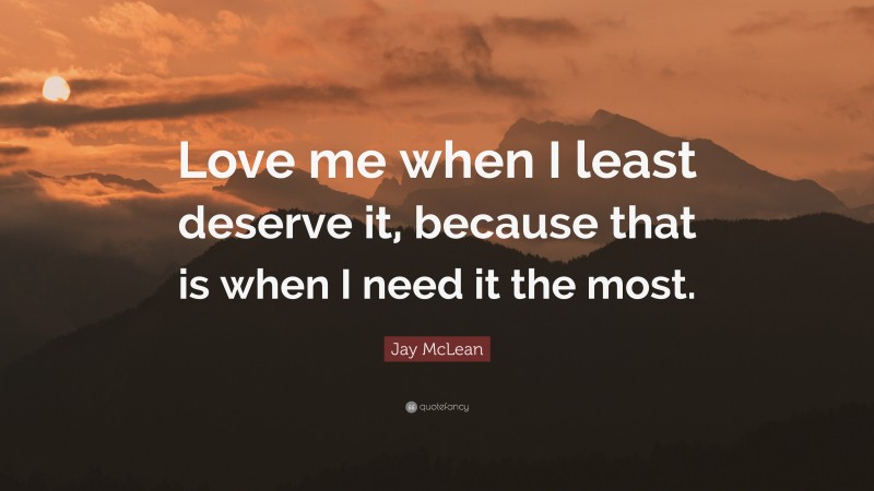 Jay McLean Quote: “Love me when I least deserve it, because that is when I need it the most.”