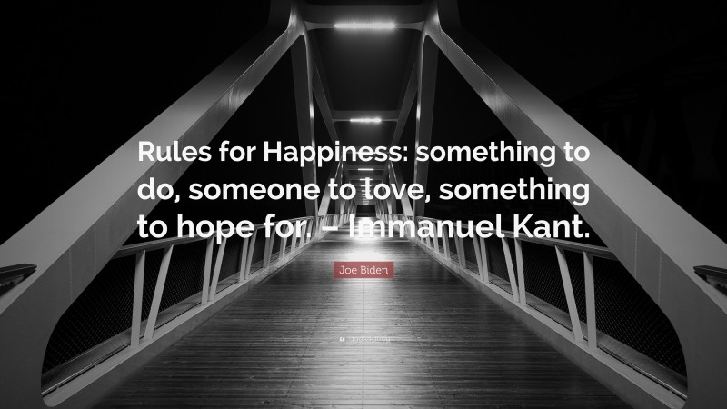 Joe Biden Quote: “Rules for Happiness: something to do, someone to love, something to hope for. – Immanuel Kant.”