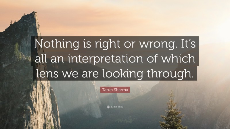 Tarun Sharma Quote: “Nothing is right or wrong. It’s all an interpretation of which lens we are looking through.”