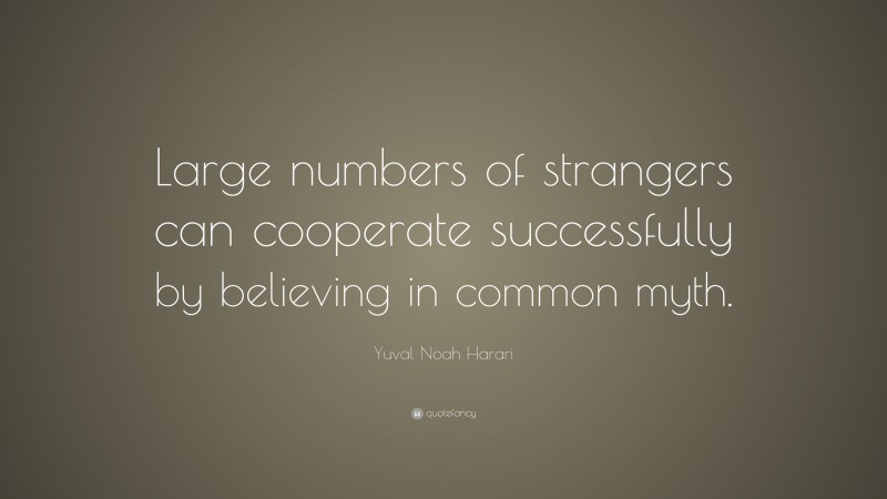 Yuval Noah Harari Quote: “Large numbers of strangers can cooperate successfully by believing in common myth.”