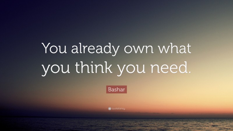 Bashar Quote: “You already own what you think you need.”