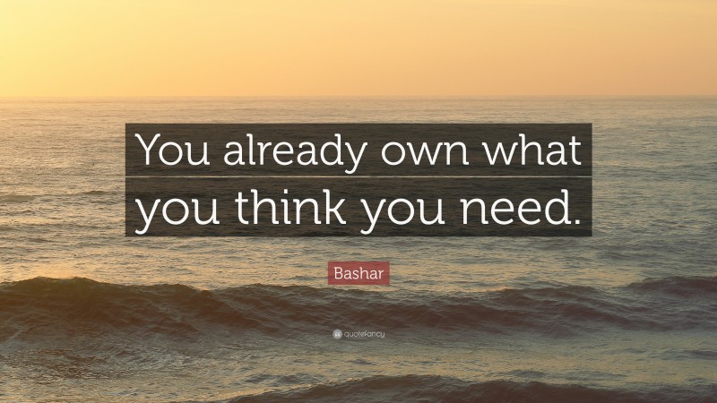 Bashar Quote: “You already own what you think you need.”