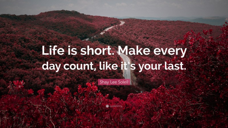 Shay Lee Soleil Quote: “Life is short. Make every day count, like it’s your last.”