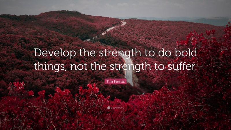 Tim Ferriss Quote: “Develop the strength to do bold things, not the strength to suffer.”
