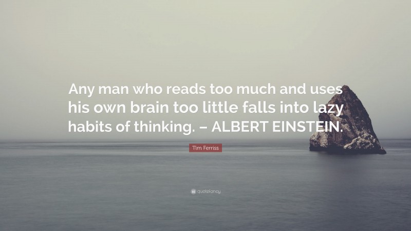 Tim Ferriss Quote: “Any man who reads too much and uses his own brain too little falls into lazy habits of thinking. – ALBERT EINSTEIN.”