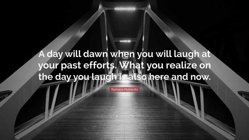 Ramana Maharshi Quote: “A day will dawn when you will laugh at your past efforts. What you realize on the day you laugh is also here and now.”