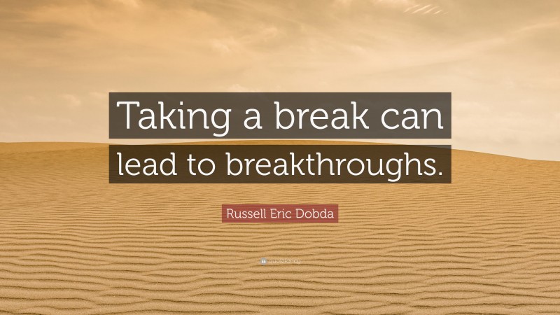 Russell Eric Dobda Quote: “Taking a break can lead to breakthroughs.”