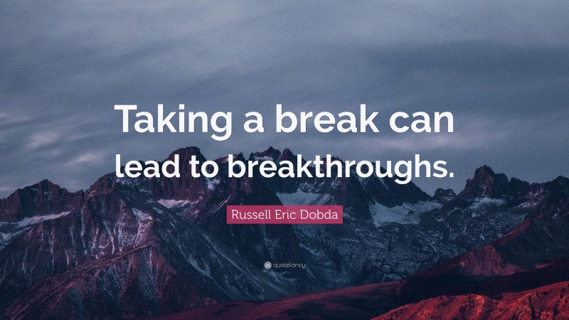 Russell Eric Dobda Quote: “Taking a break can lead to breakthroughs.”